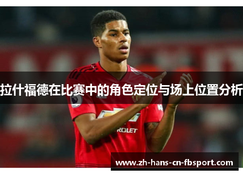 拉什福德在比赛中的角色定位与场上位置分析