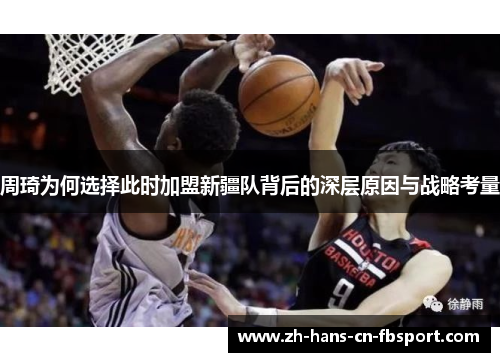 周琦为何选择此时加盟新疆队背后的深层原因与战略考量
