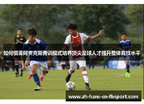 如何借鉴阿贾克斯青训模式培养顶尖足球人才提升整体竞技水平