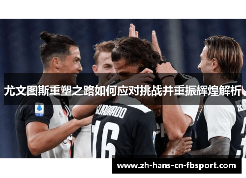 尤文图斯重塑之路如何应对挑战并重振辉煌解析