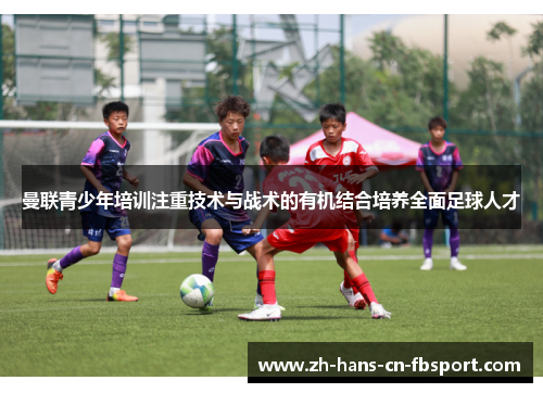 曼联青少年培训注重技术与战术的有机结合培养全面足球人才