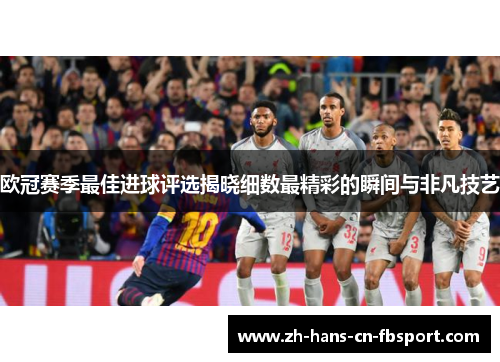 欧冠赛季最佳进球评选揭晓细数最精彩的瞬间与非凡技艺 欧冠赛季最佳进球评选揭晓细数最精彩的瞬间与非凡技艺