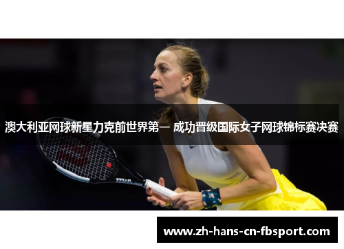 澳大利亚网球新星力克前世界第一 成功晋级国际女子网球锦标赛决赛