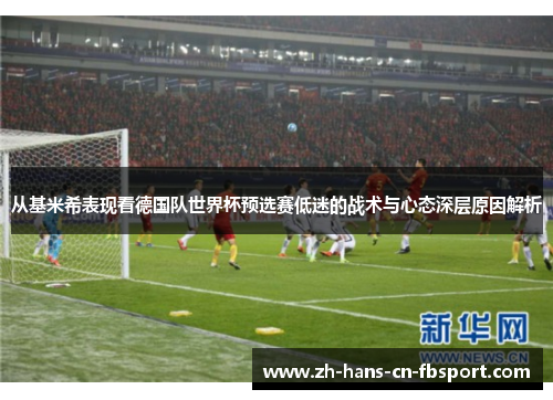 从基米希表现看德国队世界杯预选赛低迷的战术与心态深层原因解析