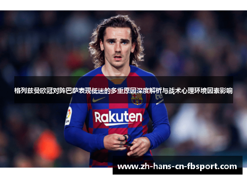 格列兹曼欧冠对阵巴萨表现低迷的多重原因深度解析与战术心理环境因素影响