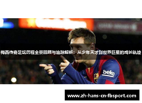 梅西传奇足坛历程全景回顾与追踪解析：从少年天才到世界巨星的成长轨迹