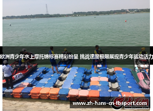 欧洲青少年水上摩托锦标赛精彩纷呈 挑战速度极限展现青少年运动活力