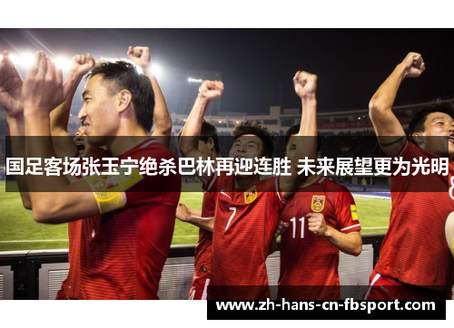 国足客场张玉宁绝杀巴林再迎连胜 未来展望更为光明