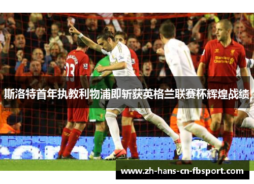 斯洛特首年执教利物浦即斩获英格兰联赛杯辉煌战绩