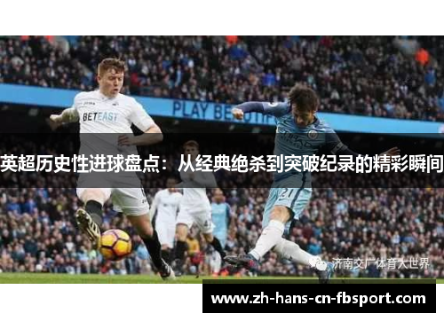 英超历史性进球盘点：从经典绝杀到突破纪录的精彩瞬间