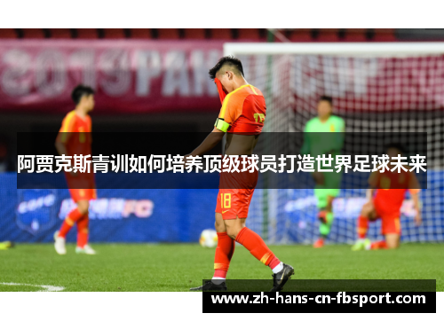 阿贾克斯青训如何培养顶级球员打造世界足球未来